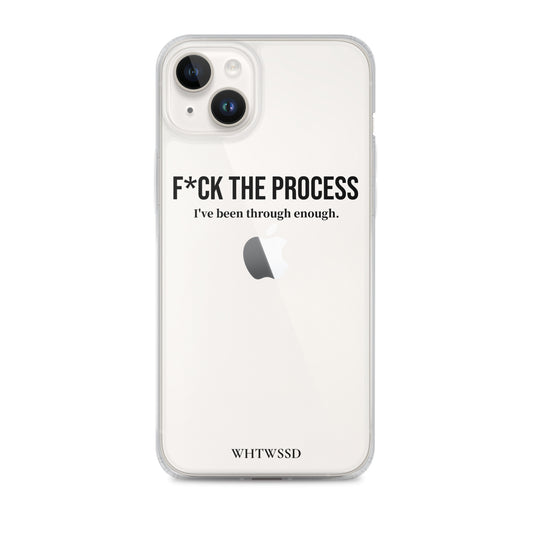 Front facing graphic iPhone 14 Plus clear case, against white background. Featuring the statement 'F*CK THE PROCESS, I've been through enough,' in bold black print on the phone case. From What Was Said (Statement Apparel + More). 