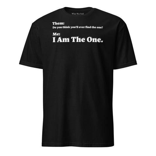 Front facing graphic T-shirt in color black, featuring an asked question, 'Do you think you'll ever find the one?' and a response, 'I Am The One?' in bold white print. From What Was Said (Statement Apparel + More). 