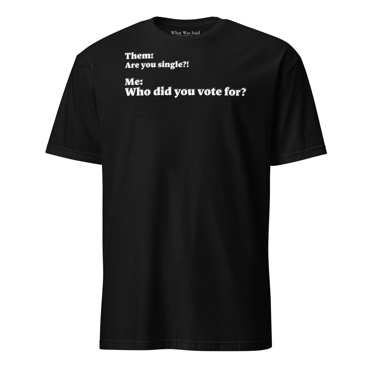 Front facing graphic T-shirt in color black, featuring an asked question, 'Are you single?' and a response, 'Who did you vote for?' in bold white print. From What Was Said (Statement Apparel + More).