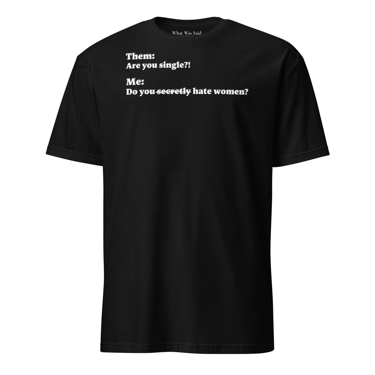 Front facing graphic T-shirt in color black, featuring an asked question, 'Are you single?' and a response, 'Do you secretly hate women?' in white print, from What Was Said (Statement Apparel + More).  
