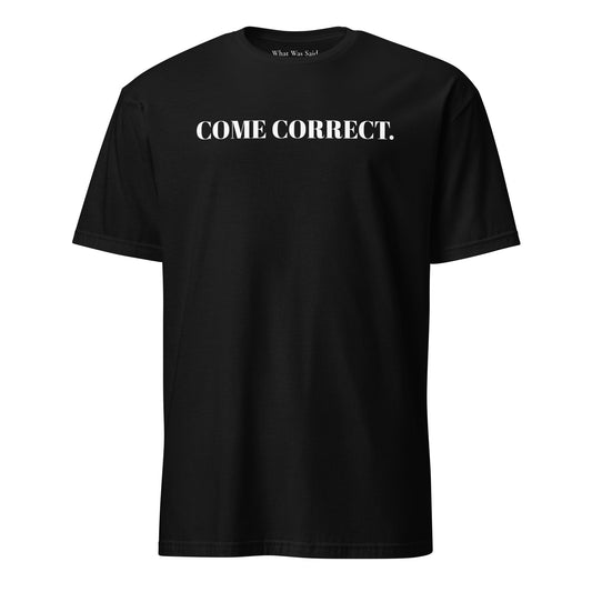 Front facing graphic t-shirt in color black, featuring statement 'COME CORRECT', in bold white print. From What Was Said (Statement Apparel + More).