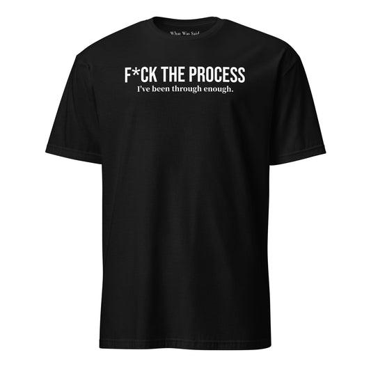 Front facing graphic t-shirt in color black, featuring statement, 'F*CK THE PROCESS, I've been through enough', in bold white print. From What Was Said (Statement Apparel + More).