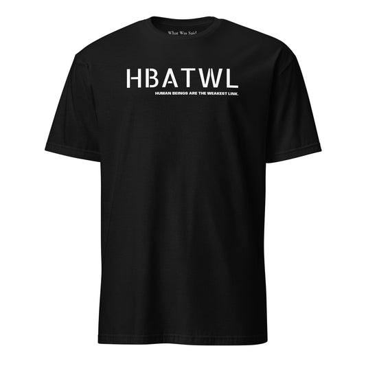 Front facing unisex graphic t-shirt in color black, featuring initialism, HBATWL, and statement 'HUMAN BEINGS ARE THE WEAKEST LINK', in bold white print. From What Was Said (Statement Apparel + More).