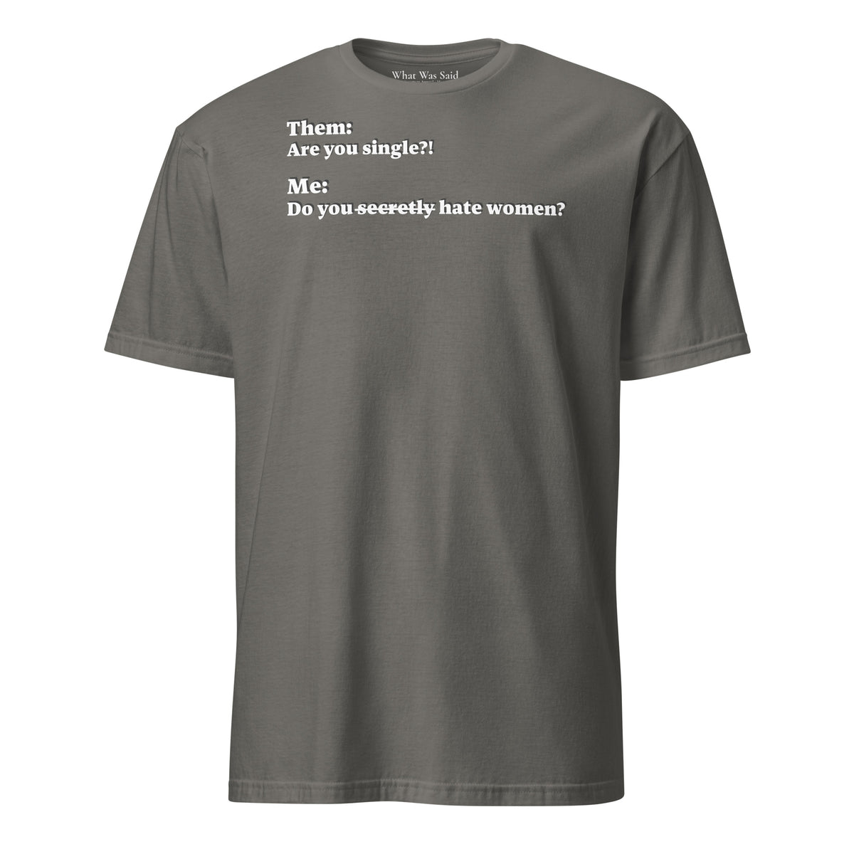 Front facing graphic T-shirt in color charcoal grey, featuring an asked question, 'Are you single?' and a response, 'Do you secretly hate women?' in white print, from What Was Said (Statement Apparel + More).  
