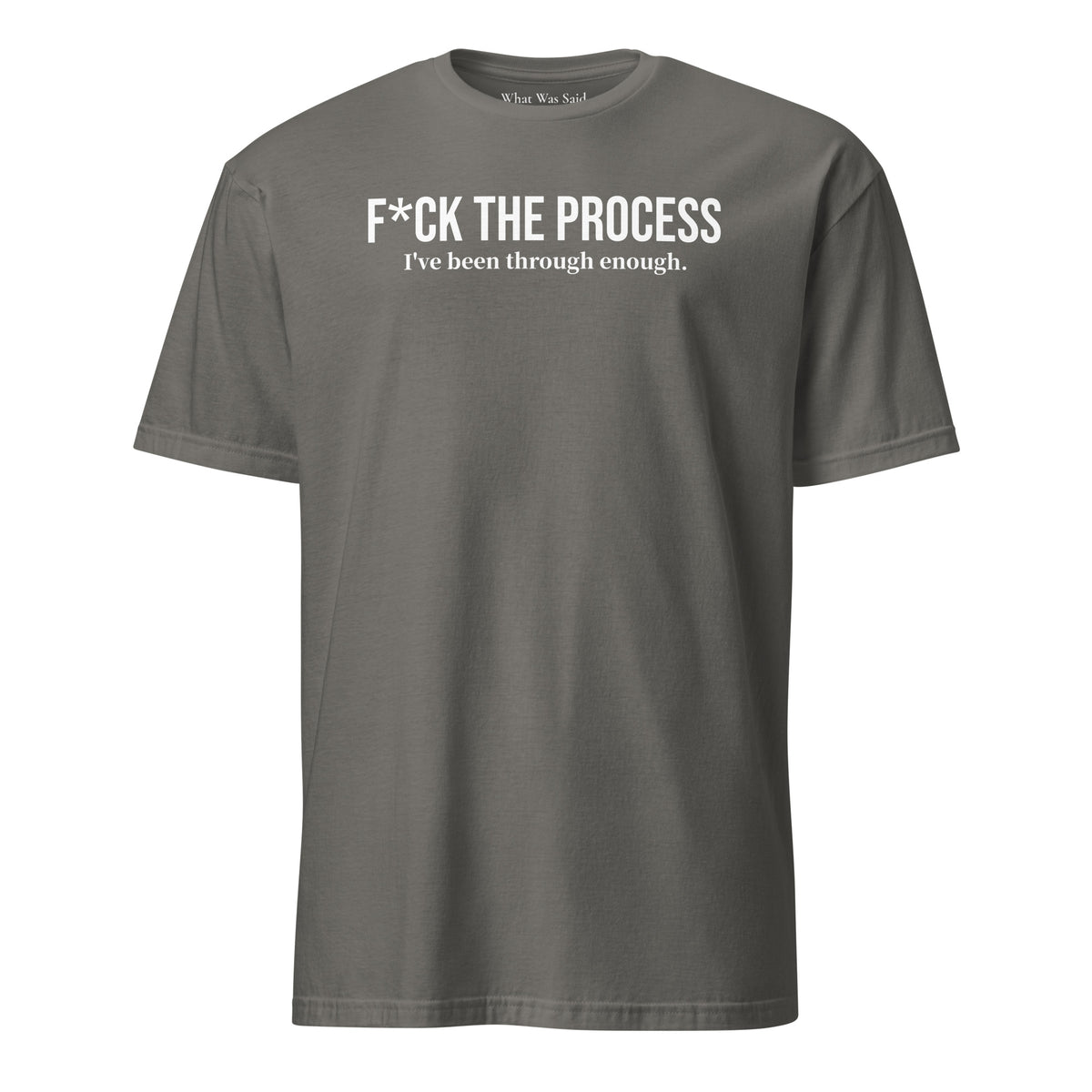 Front facing graphic t-shirt in color charcoal grey, featuring statement, 'F*CK THE PROCESS, I've been through enough', in bold white print. From What Was Said (Statement Apparel + More).