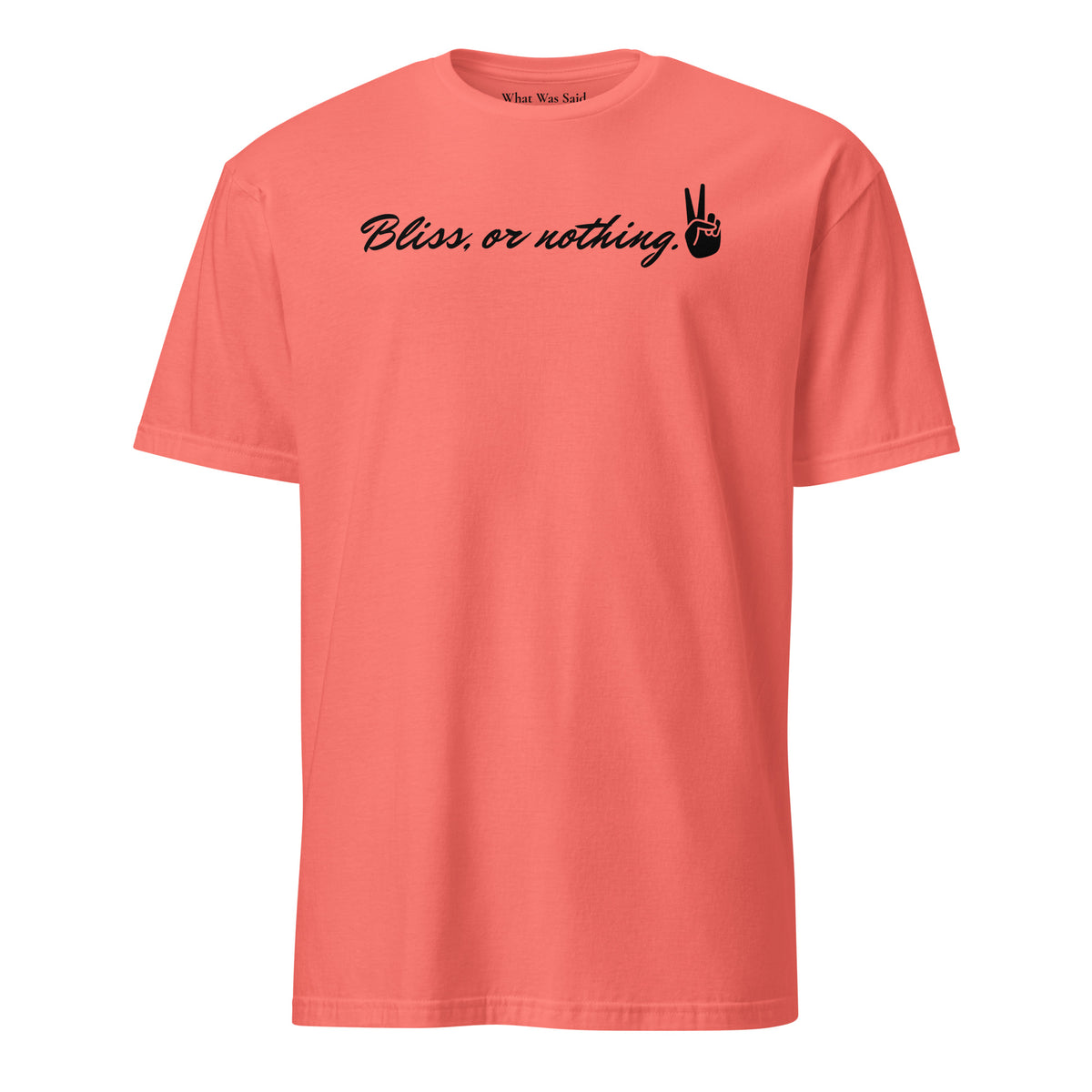 Front facing graphic t-shirt in color coral silk, featuring statement, 'Bliss, or nothing,' in bold black cursive print. With a hand showing the peace sign at the end of the statement. From What Was Said (Statement Apparel + More).