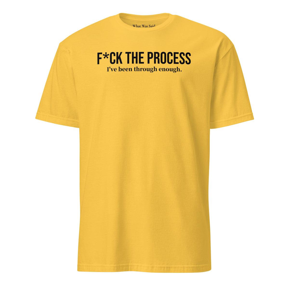 Front facing graphic t-shirt in color daisy yellow, featuring statement, 'F*CK THE PROCESS, I've been through enough', in bold black print. From What Was Said (Statement Apparel + More).