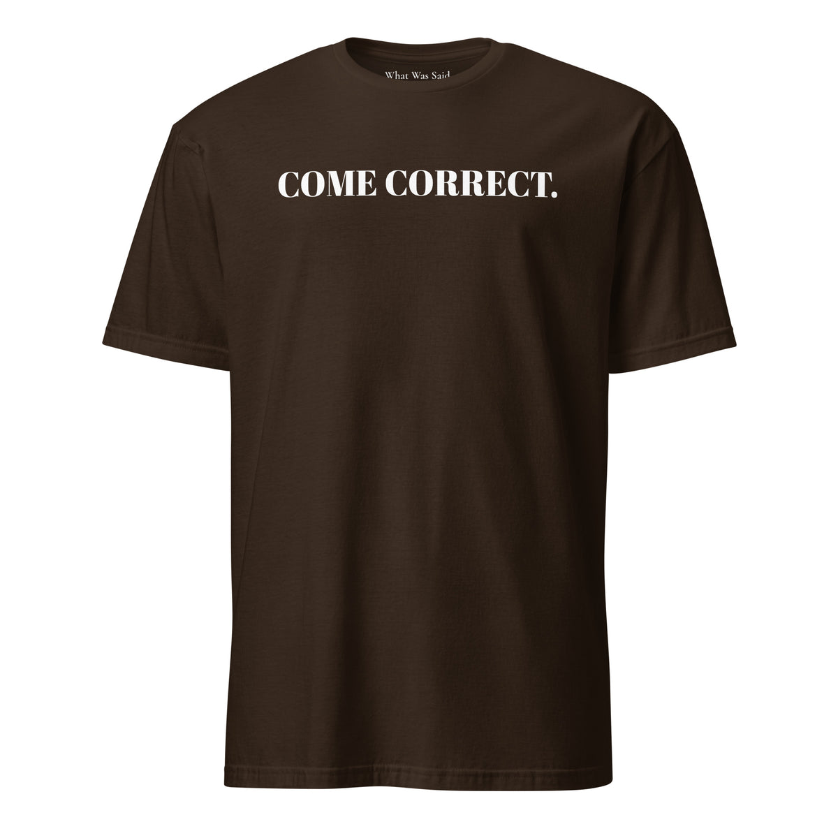 Front facing graphic t-shirt in color dark chocolate brown, featuring statement 'COME CORRECT', in bold white print. From What Was Said (Statement Apparel + More).