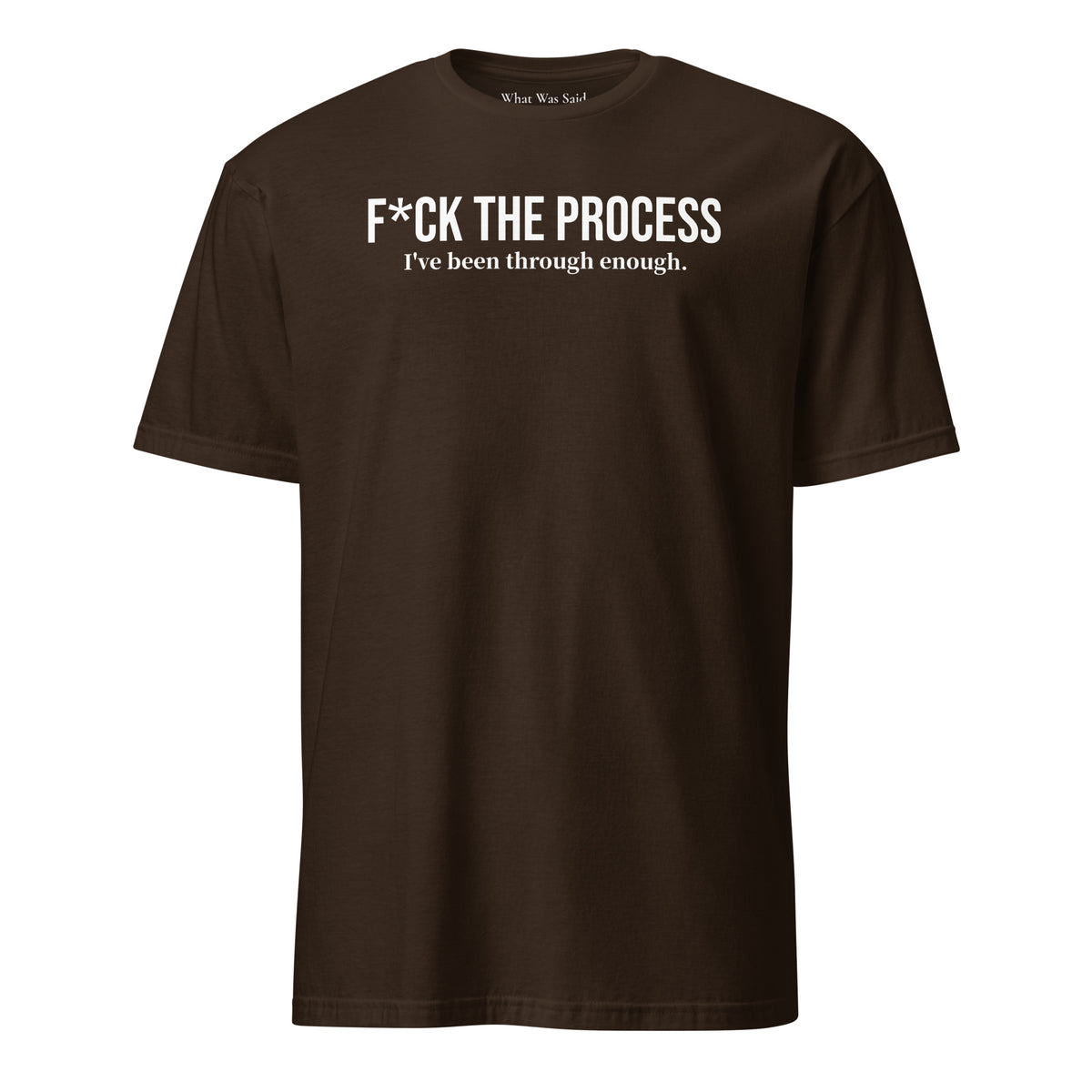 Front facing graphic t-shirt in color dark chocolate brown, featuring statement, 'F*CK THE PROCESS, I've been through enough', in bold white print. From What Was Said (Statement Apparel + More).