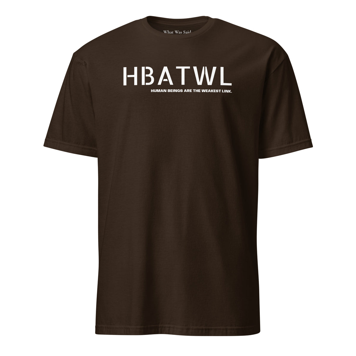 Front facing unisex graphic t-shirt in color dark chocolate brown, featuring initialism, HBATWL, and statement 'HUMAN BEINGS ARE THE WEAKEST LINK', in bold white print. From What Was Said (Statement Apparel + More).