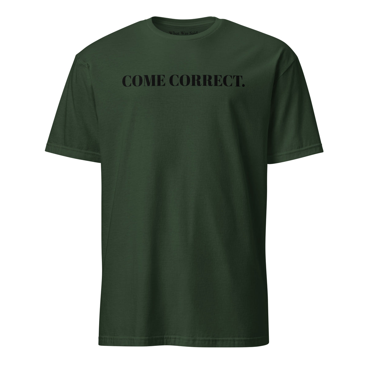 Front facing graphic t-shirt in color forest green, featuring statement 'COME CORRECT', in bold black print. From What Was Said (Statement Apparel + More).