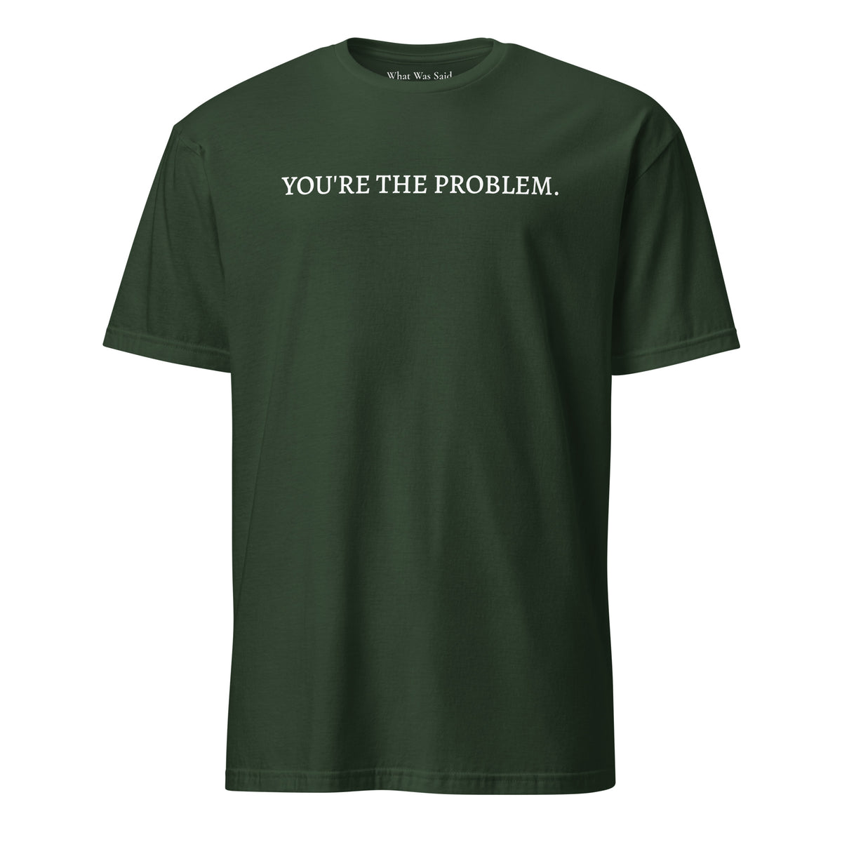 Front facing graphic t-shirt in color forest-green featuring statement, 'YOU'RE THE PROBLEM', in bold white print. From What Was Said (Statement Apparel + More).