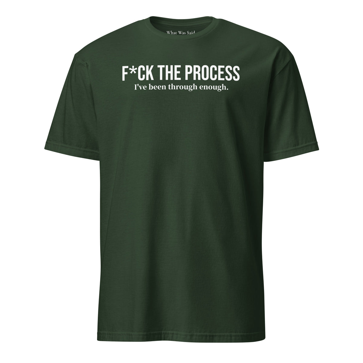 Front facing graphic t-shirt in color forest green, featuring statement, 'F*CK THE PROCESS, I've been through enough', in bold white print. From What Was Said (Statement Apparel + More).