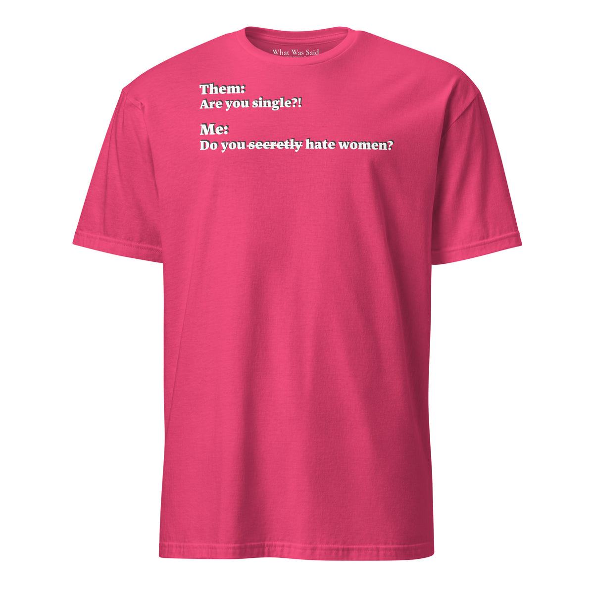 Front facing graphic T-shirt in color heliconia pink, featuring an asked question, 'Are you single?' and a response, 'Do you secretly hate women?' in white print, from What Was Said (Statement Apparel + More).  
