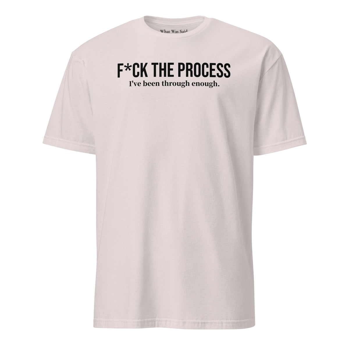 Front facing graphic t-shirt in color light ice grey, featuring statement, 'F*CK THE PROCESS, I've been through enough', in bold black print. From What Was Said (Statement Apparel + More).