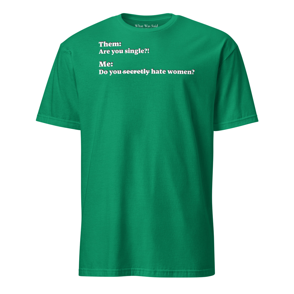Front facing graphic T-shirt in color kelly-green, featuring an asked question, 'Are you single?' and a response, 'Do you secretly hate women?' in white print, from What Was Said (Statement Apparel + More).  