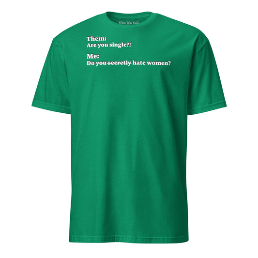 Front facing graphic T-shirt in color kelly-green, featuring an asked question, 'Are you single?' and a response, 'Do you secretly hate women?' in white print, from What Was Said (Statement Apparel + More).  