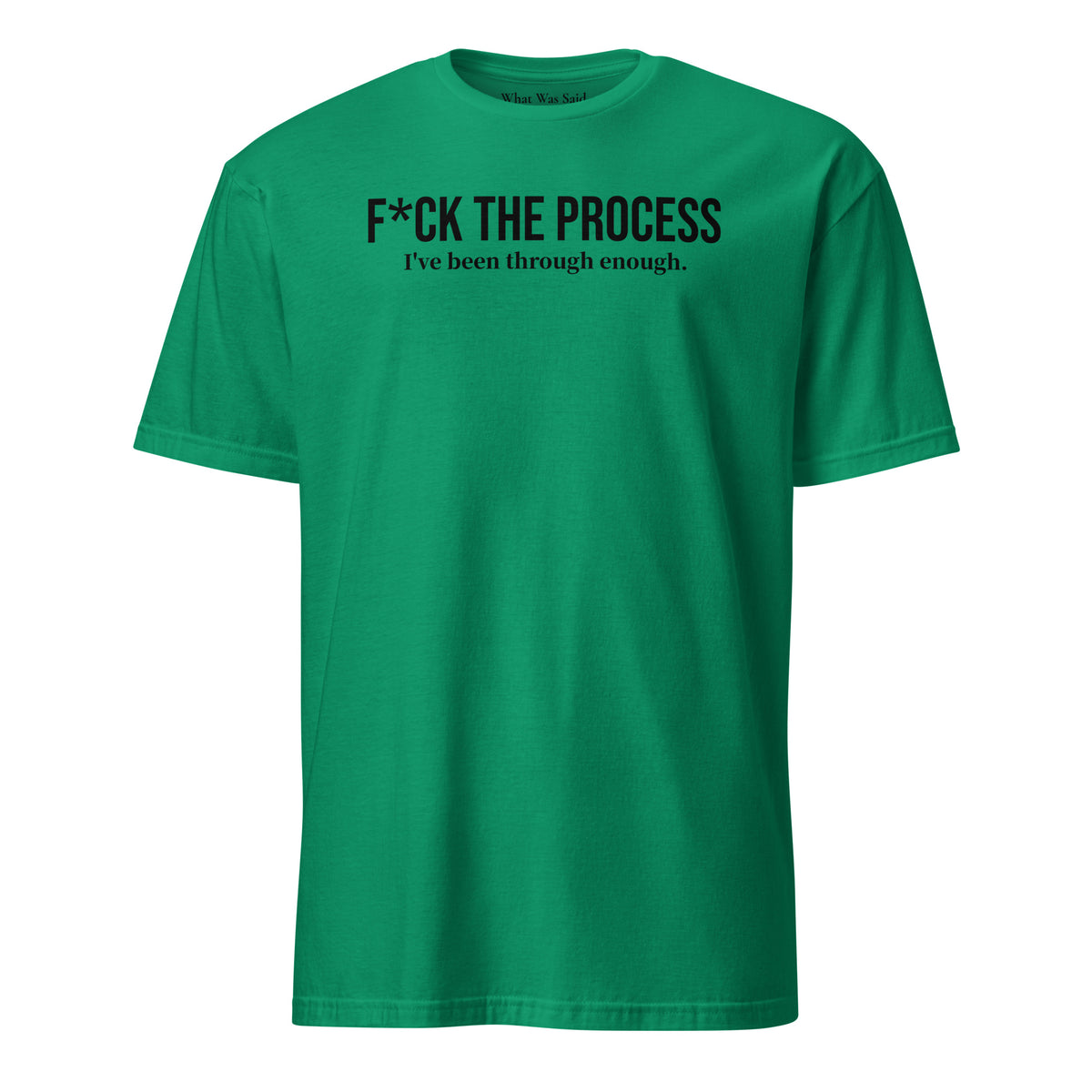 Front facing graphic t-shirt in color kelly-green, featuring statement, 'F*CK THE PROCESS, I've been through enough', in bold black print. From What Was Said (Statement Apparel + More).