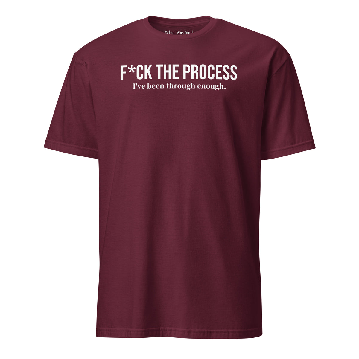 Front facing graphic t-shirt in color maroon red, featuring statement, 'F*CK THE PROCESS, I've been through enough', in bold white print. From What Was Said (Statement Apparel + More).