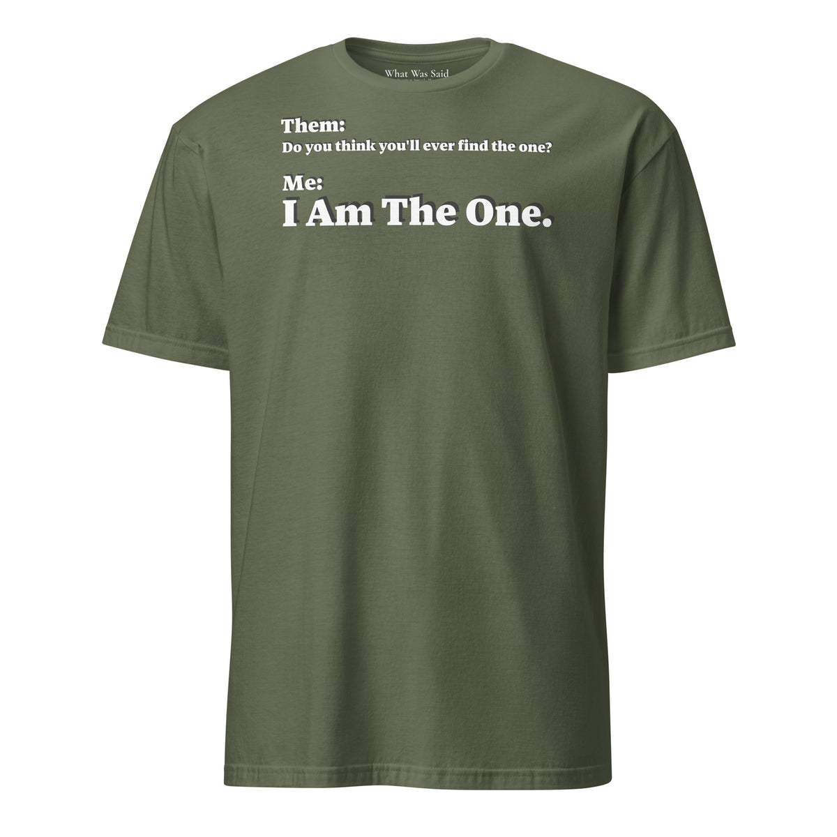 Front facing graphic T-shirt in color military green, featuring an asked question, 'Do you think you'll ever find the one?' and a response, 'I Am The One?' in bold white print, from What Was Said (Statement Apparel + More). 