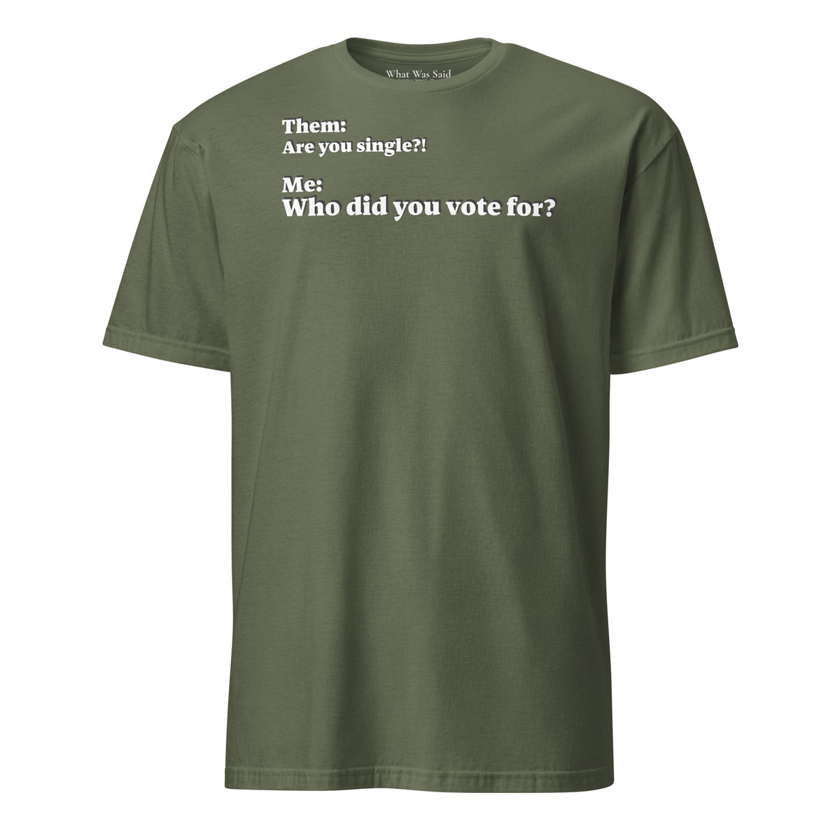 Front facing graphic T-shirt in color military green, featuring an asked question, 'Are you single?' and a response, 'Who did you vote for?' in bold white print. From What Was Said (Statement Apparel + More).