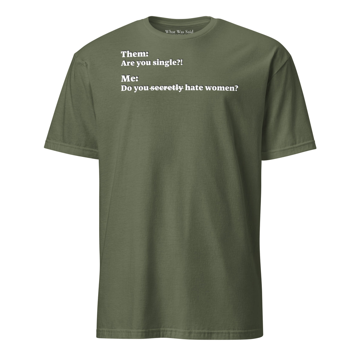 Front facing graphic T-shirt in color military green, featuring an asked question, 'Are you single?' and a response, 'Do you secretly hate women?' in white print, from What Was Said (Statement Apparel + More).  