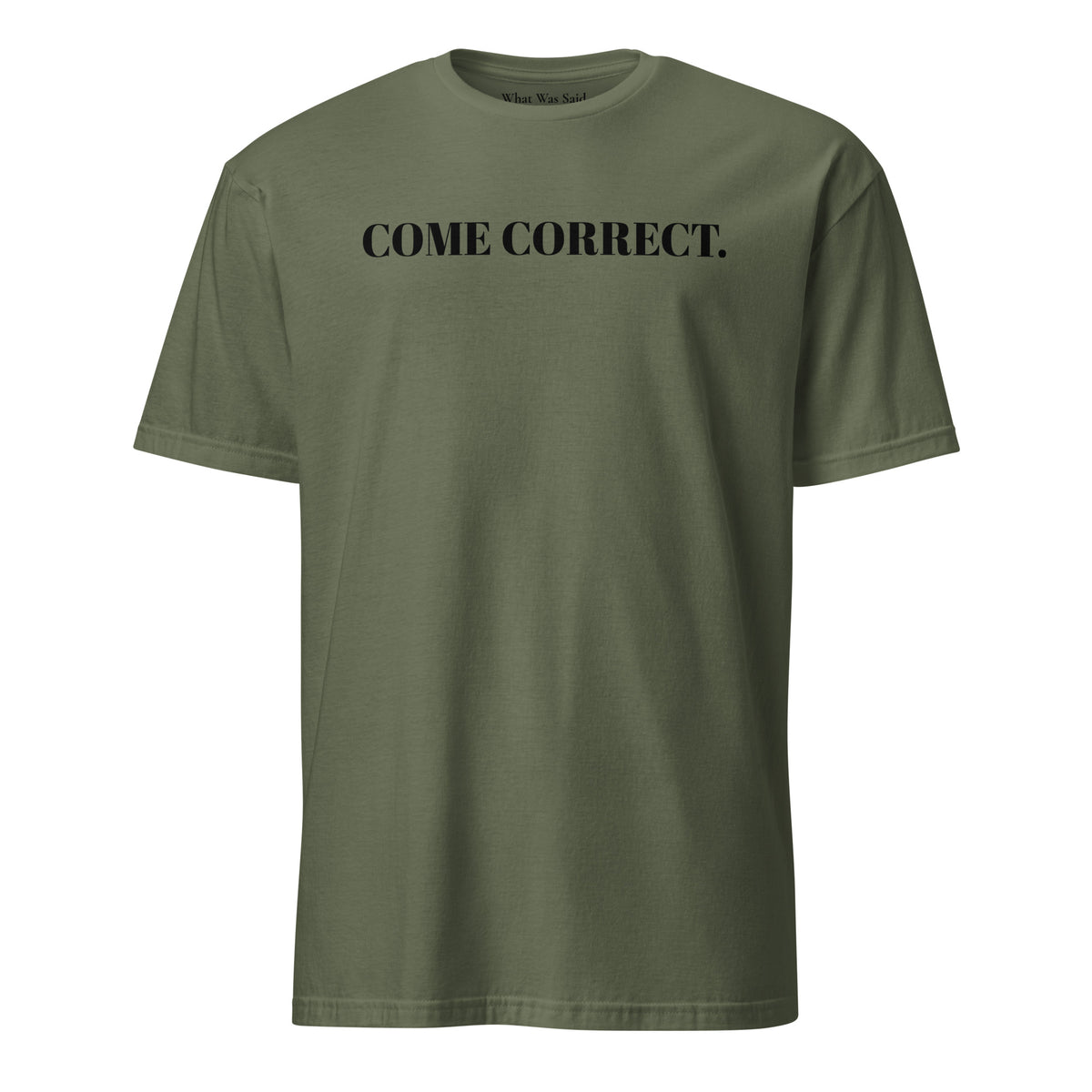 Front facing graphic t-shirt in color military green, featuring statement 'COME CORRECT', in bold black print. From What Was Said (Statement Apparel + More).