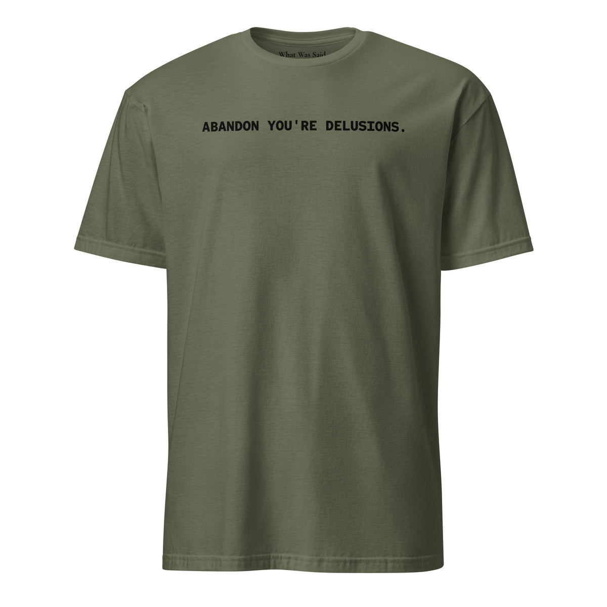 Front facing graphic t-shirt in color military green, featuring statement, 'ABANDON YOU'RE DELUSIONS', in bold black print. From What Was Said (Statement Apparel + More).