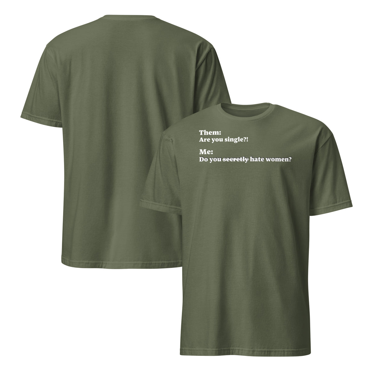 Front and back facing graphic T-shirt in color military green, featuring an asked question, 'Are you single?' and a response, 'Do you secretly hate women?' in white print on the front of the shirt. From What Was Said (Statement Apparel + More). 