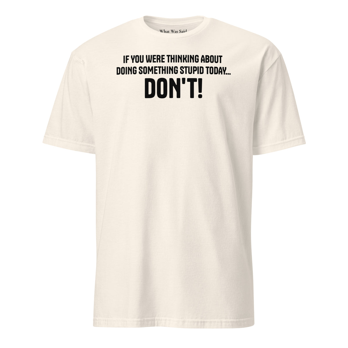Front facing graphic t-shirt in color natural, featuring statement, 'IF YOU WERE THINKING ABOUT DOING SOMETHING STUPID TODAY... DON'T!' in bold black print. From What Was Said (Statement Apparel + More).