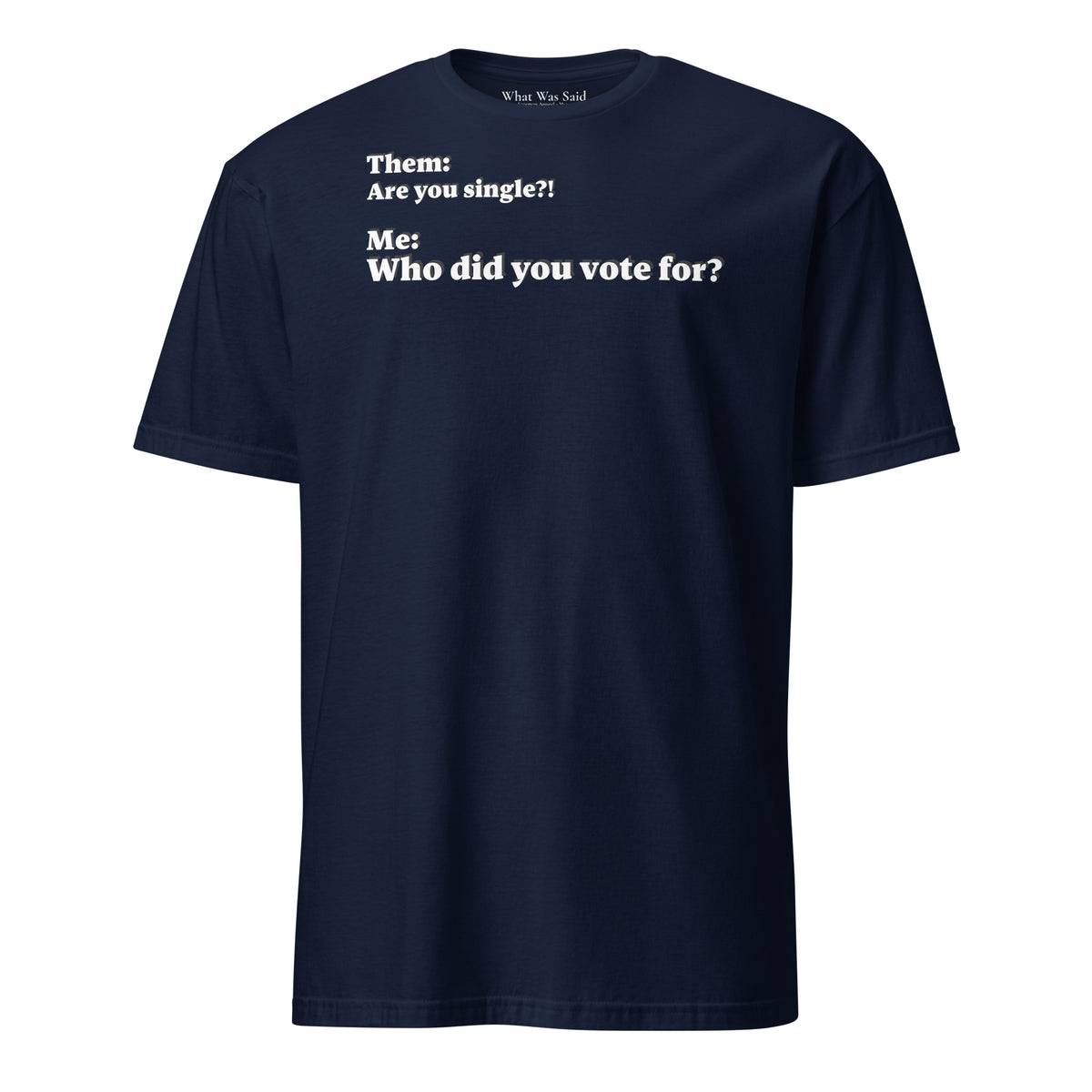 Front facing graphic T-shirt in color navy blue, featuring an asked question, 'Are you single?' and a response, 'Who did you vote for?' in bold white print. From What Was Said (Statement Apparel + More).
