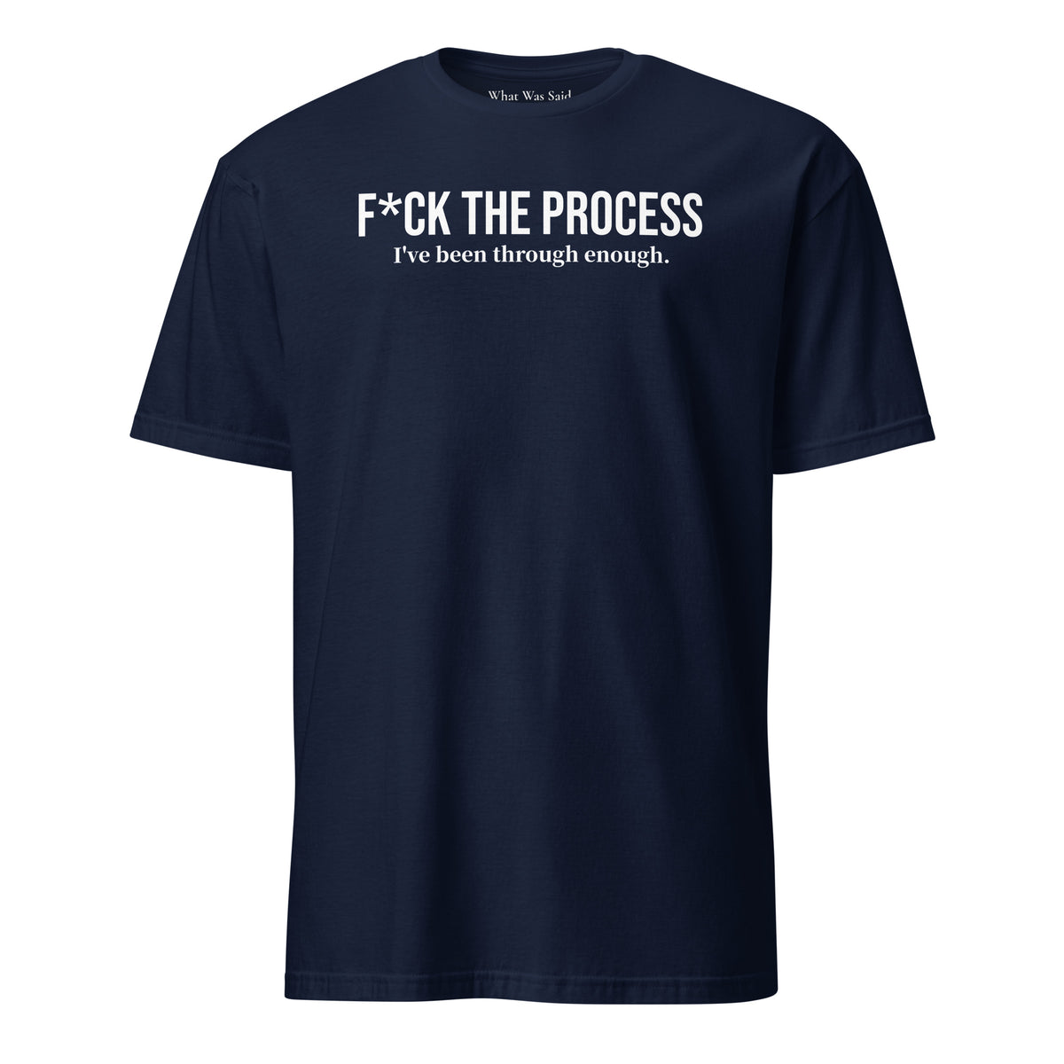 Front facing graphic t-shirt in color navy blue, featuring statement, 'F*CK THE PROCESS, I've been through enough', in bold white print. From What Was Said (Statement Apparel + More).