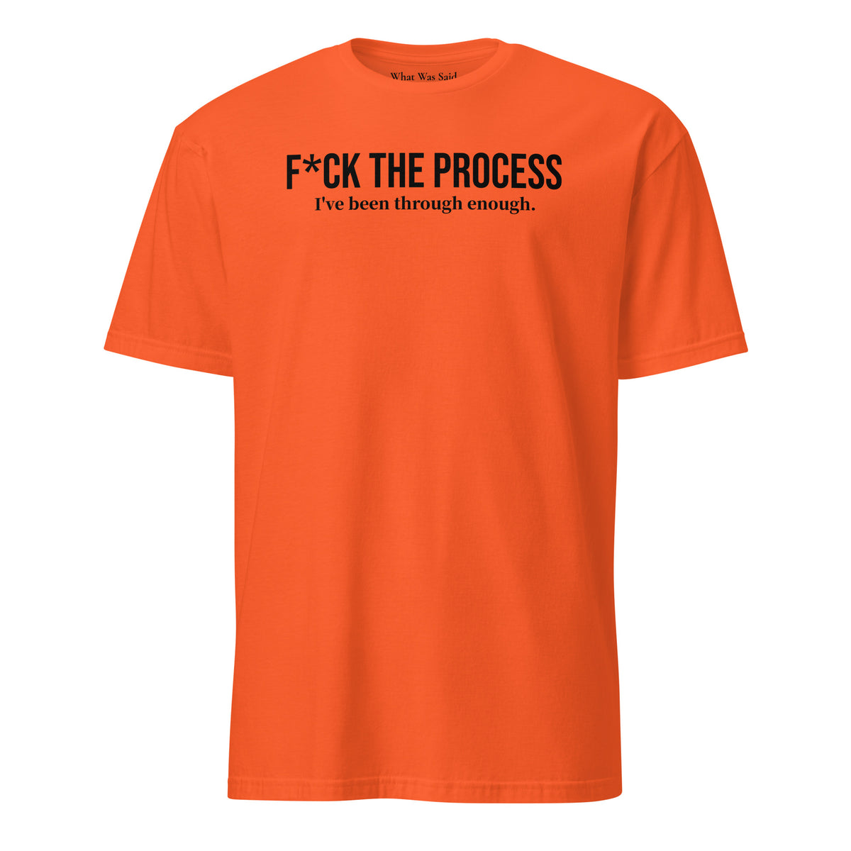 Front facing graphic t-shirt in color orange, featuring statement, 'F*CK THE PROCESS, I've been through enough', in bold black print. From What Was Said (Statement Apparel + More).