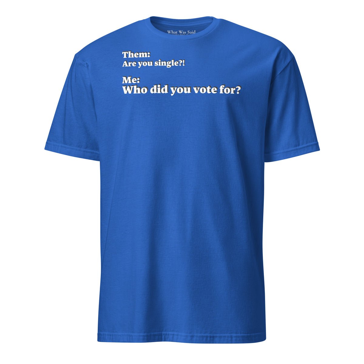 Front facing graphic T-shirt in color royal blue, featuring an asked question, 'Are you single?' and a response, 'Who did you vote for?' in bold white print. From What Was Said (Statement Apparel + More).