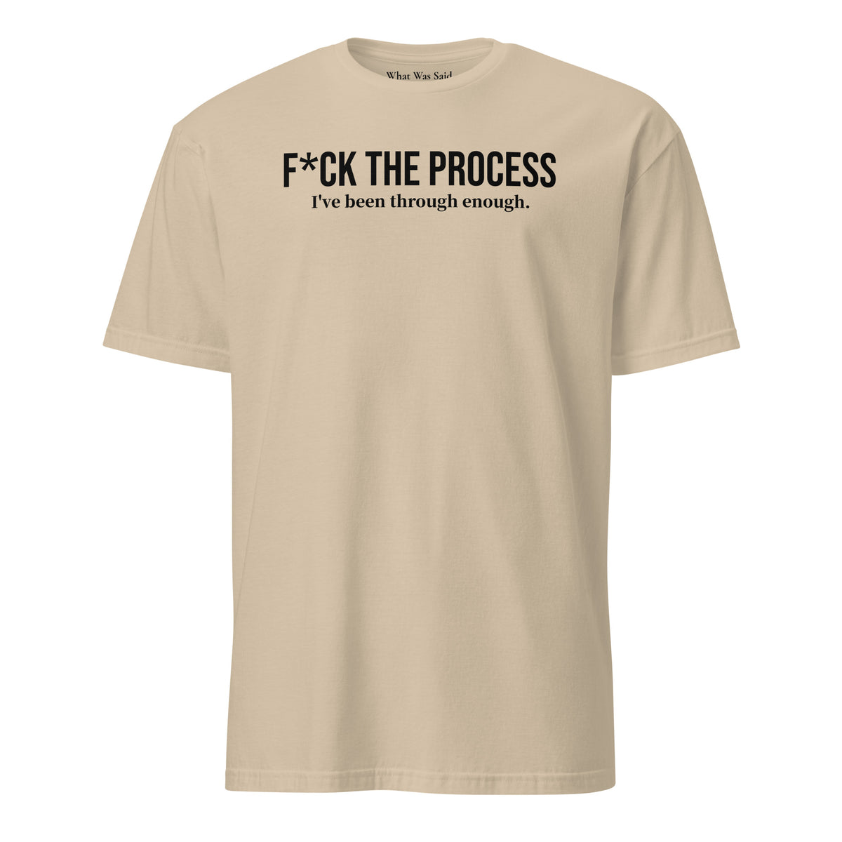 Front facing graphic t-shirt in color sand, featuring statement, 'F*CK THE PROCESS, I've been through enough', in bold black print. From What Was Said (Statement Apparel + More).
