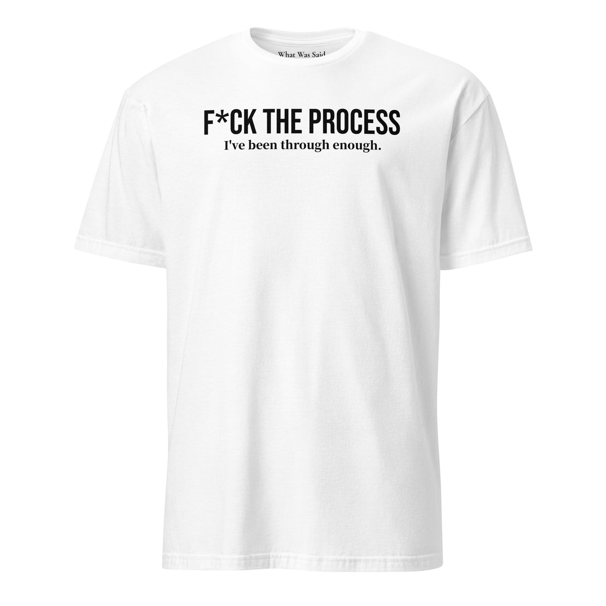 Front facing graphic t-shirt in color white, featuring statement, 'F*CK THE PROCESS, I've been through enough', in bold black print. From What Was Said (Statement Apparel + More).