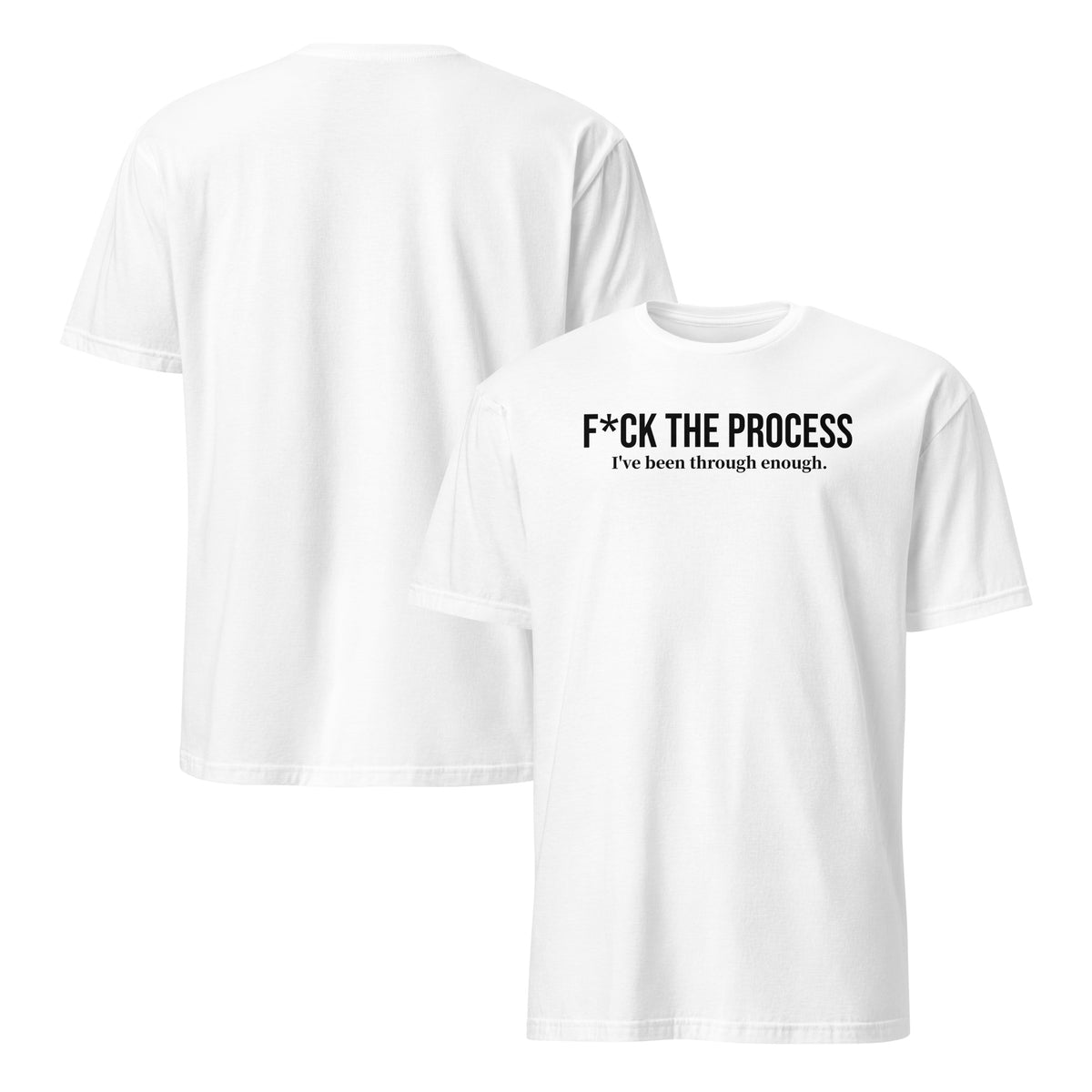 Front and back facing graphic t-shirts in color white, featuring statement, 'F*CK THE PROCESS, I've been through enough', in bold black print on the front of the shirt. From What Was Said (Statement Apparel + More).